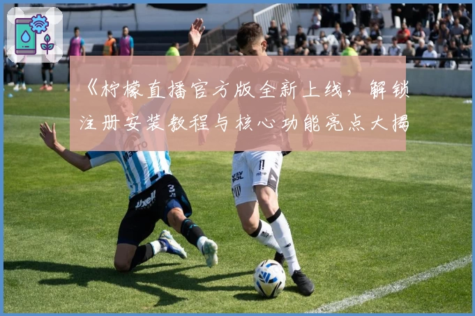 《柠檬直播官方版全新上线,解锁注册安装教程与核心功能亮点大揭秘》