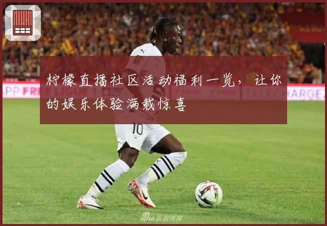 柠檬直播社区活动福利一览，让你的娱乐体验满载惊喜