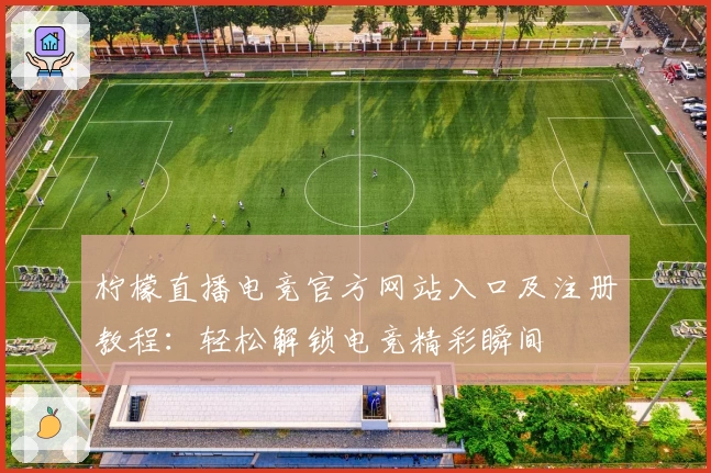 柠檬直播电竞官方网站入口及注册教程：轻松解锁电竞精彩瞬间