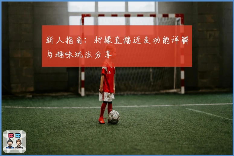 新人指南：柠檬直播连麦功能详解与趣味玩法分享