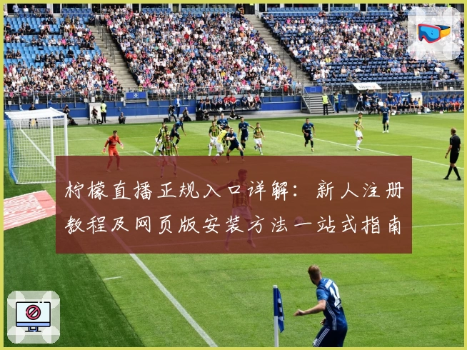 柠檬直播正规入口详解：新人注册教程及网页版安装方法一站式指南