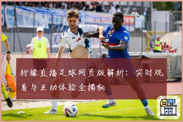 柠檬直播足球网页版解析：实时观看与互动体验全揭秘