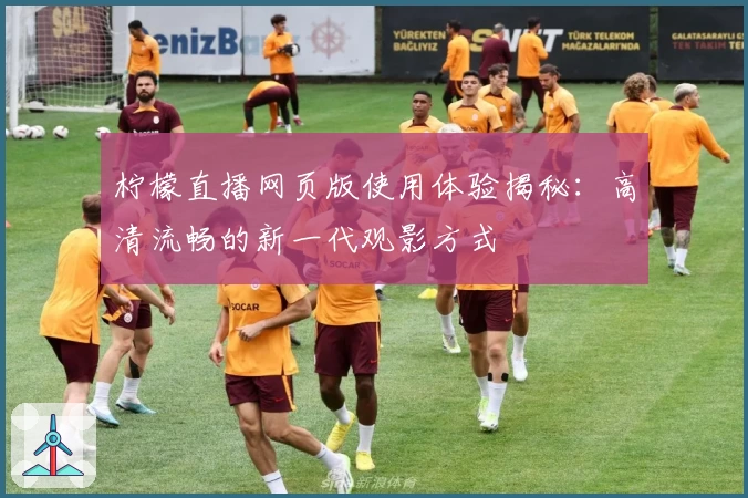 柠檬直播网页版使用体验揭秘：高清流畅的新一代观影方式