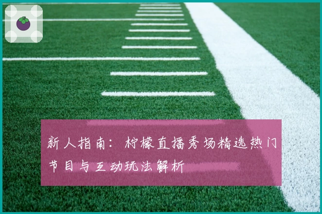 新人指南：柠檬直播秀场精选热门节目与互动玩法解析