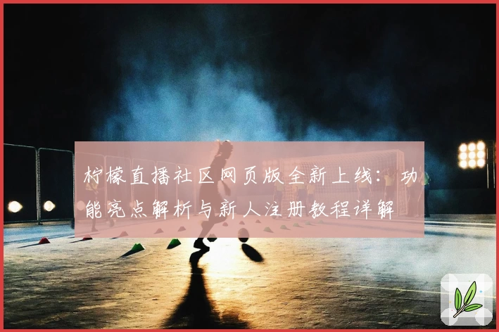 柠檬直播社区网页版全新上线：功能亮点解析与新人注册教程详解