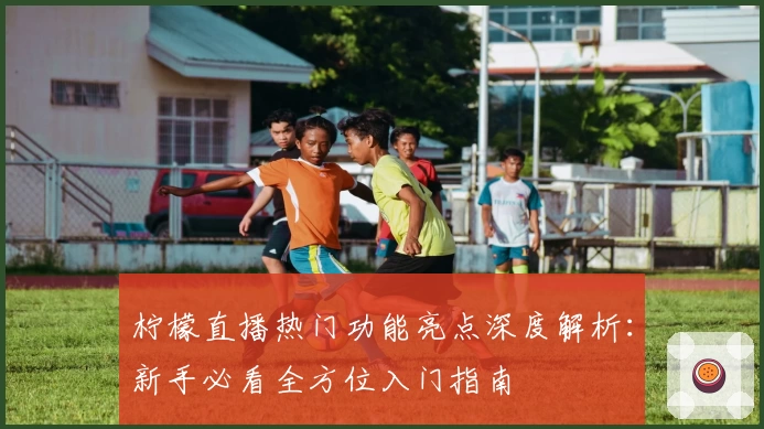 柠檬直播热门功能亮点深度解析：新手必看全方位入门指南