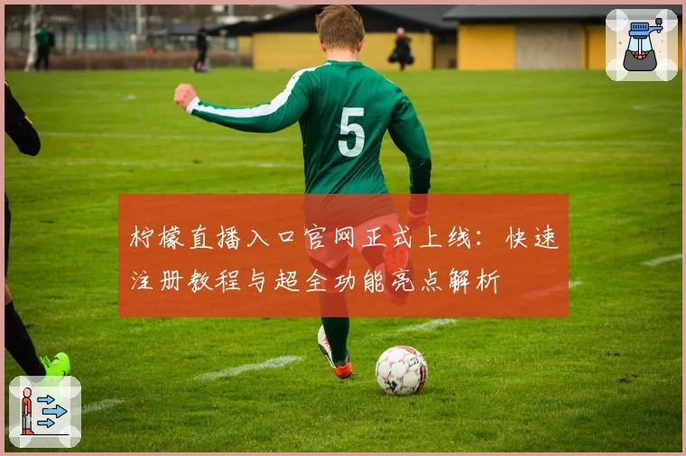 柠檬直播入口官网正式上线：快速注册教程与超全功能亮点解析