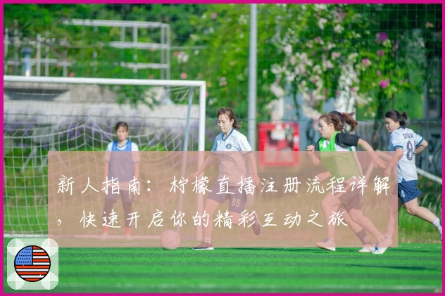 新人指南：柠檬直播注册流程详解，快速开启你的精彩互动之旅