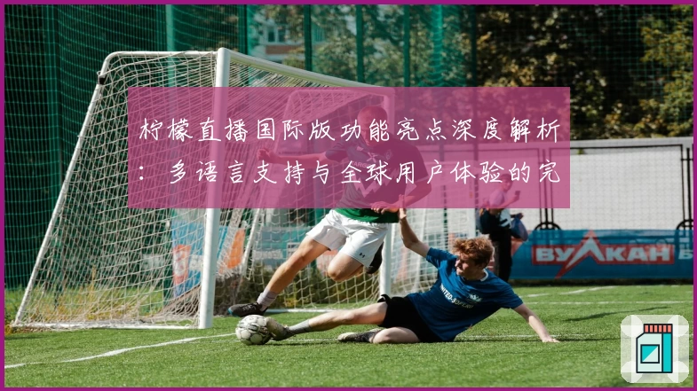 柠檬直播国际版功能亮点深度解析：多语言支持与全球用户体验的完美结合