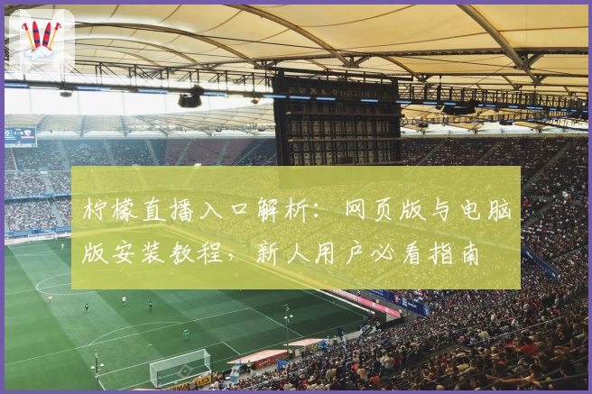 柠檬直播入口解析：网页版与电脑版安装教程，新人用户必看指南