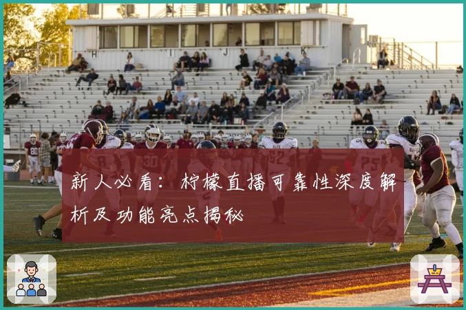 新人必看：柠檬直播可靠性深度解析及功能亮点揭秘