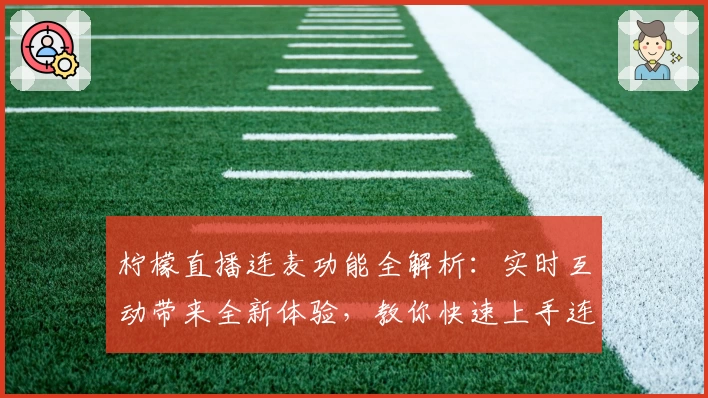 柠檬直播连麦功能全解析：实时互动带来全新体验，教你快速上手连麦玩法