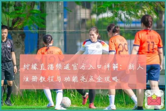 柠檬直播频道官方入口详解：新人注册教程与功能亮点全攻略