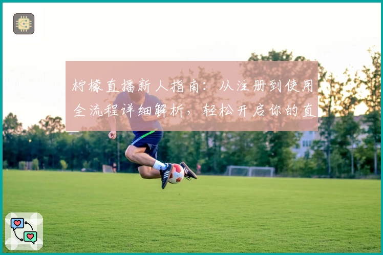 柠檬直播新人指南：从注册到使用全流程详细解析，轻松开启你的直播旅程