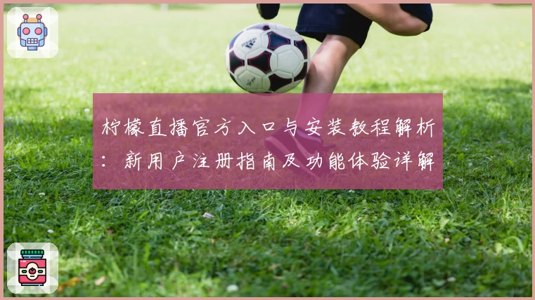 柠檬直播官方入口与安装教程解析：新用户注册指南及功能体验详解