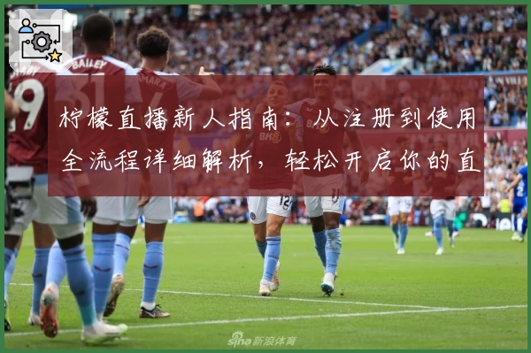 柠檬直播新人指南：从注册到使用全流程详细解析，轻松开启你的直播旅程