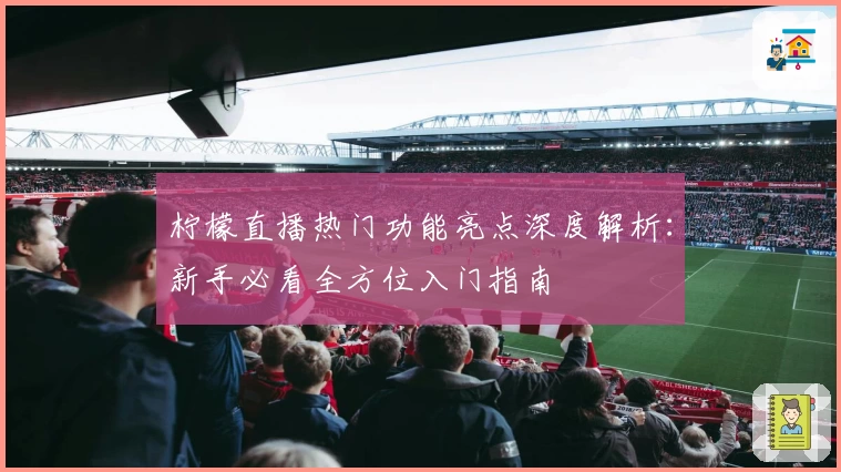 柠檬直播热门功能亮点深度解析：新手必看全方位入门指南