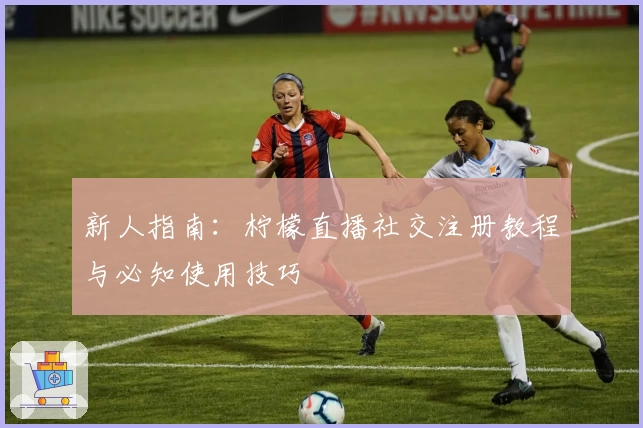 新人指南：柠檬直播社交注册教程与必知使用技巧