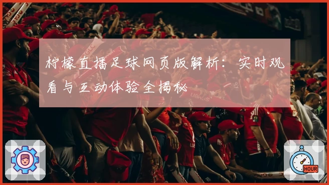 柠檬直播足球网页版解析：实时观看与互动体验全揭秘