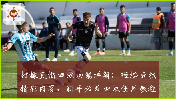 柠檬直播回放功能详解：轻松查找精彩内容，新手必看回放使用教程