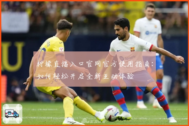 柠檬直播入口官网官方使用指南：如何轻松开启全新互动体验