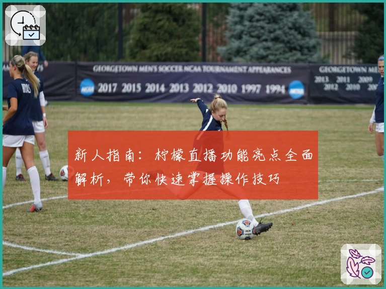 新人指南：柠檬直播功能亮点全面解析，带你快速掌握操作技巧