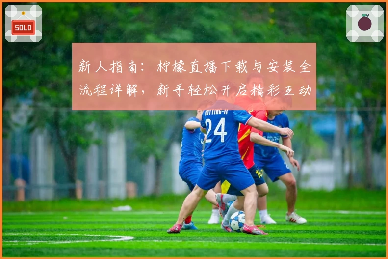 新人指南:柠檬直播下载与安装全流程详解,新手轻松开启精彩互动体验