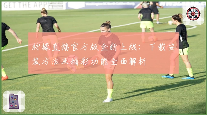 柠檬直播官方版全新上线：下载安装方法及精彩功能全面解析