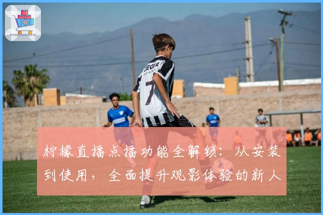 柠檬直播点播功能全解锁：从安装到使用，全面提升观影体验的新人指南