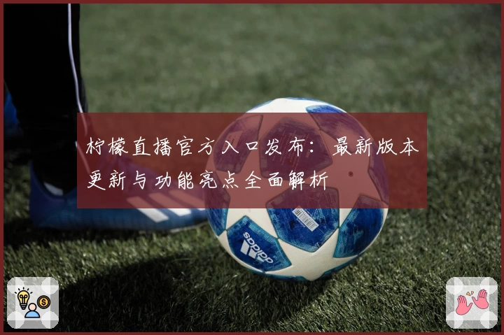 柠檬直播官方入口发布：最新版本更新与功能亮点全面解析