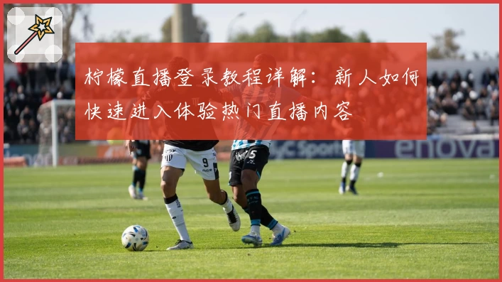 柠檬直播登录教程详解:新人如何快速进入体验热门直播内容