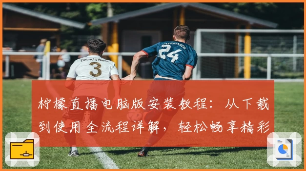 柠檬直播电脑版安装教程：从下载到使用全流程详解，轻松畅享精彩直播