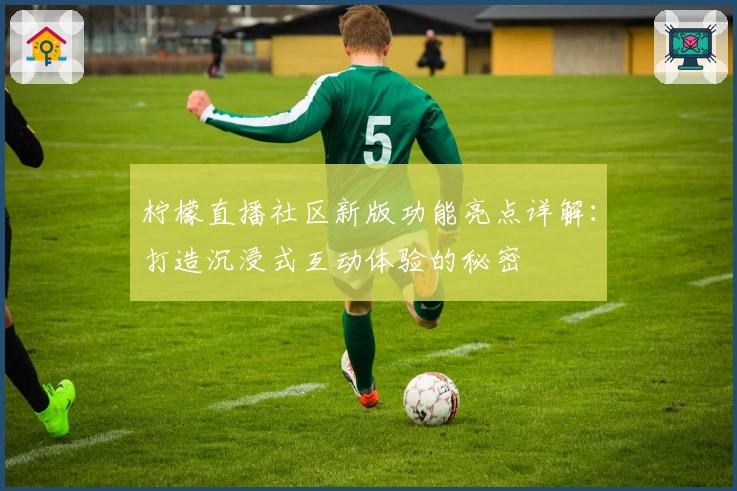 柠檬直播社区新版功能亮点详解:打造沉浸式互动体验的秘密