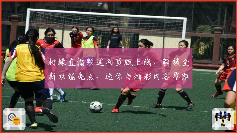 柠檬直播频道网页版上线,解锁全新功能亮点,送你与精彩内容零距离体验