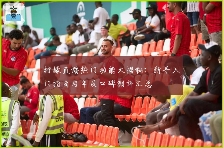 柠檬直播热门功能大揭秘：新手入门指南与年度口碑测评汇总