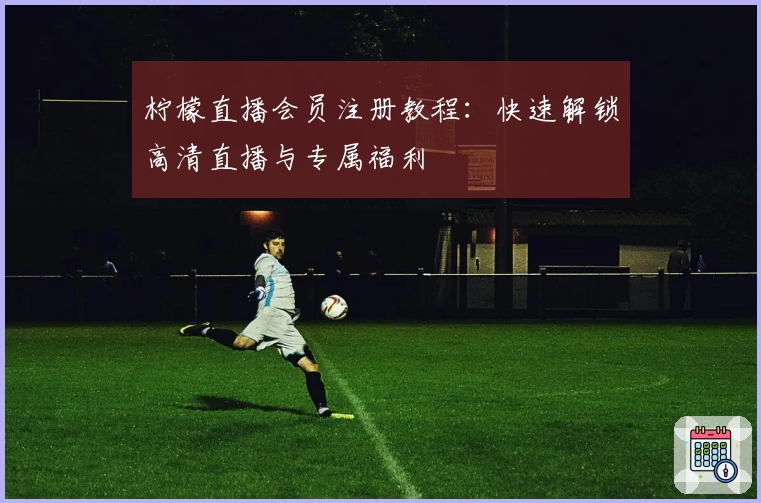 柠檬直播会员注册教程：快速解锁高清直播与专属福利