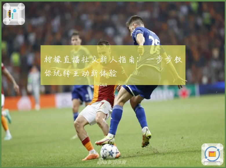 柠檬直播社交新人指南：一步步教你玩转互动新体验