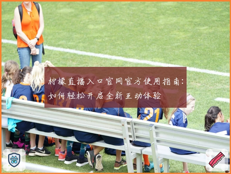 柠檬直播入口官网官方使用指南：如何轻松开启全新互动体验
