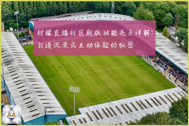 柠檬直播社区新版功能亮点详解：打造沉浸式互动体验的秘密