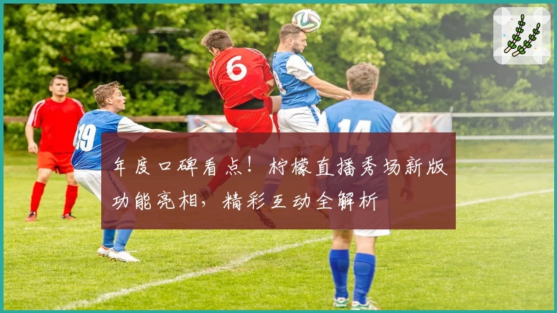 年度口碑看点！柠檬直播秀场新版功能亮相，精彩互动全解析
